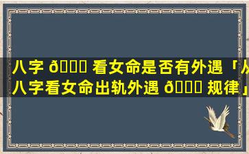 八字 🐈 看女命是否有外遇「从八字看女命出轨外遇 🐅 规律」